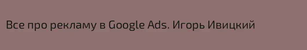 Все про рекламу в Google Ads. Игорь Ивицкий